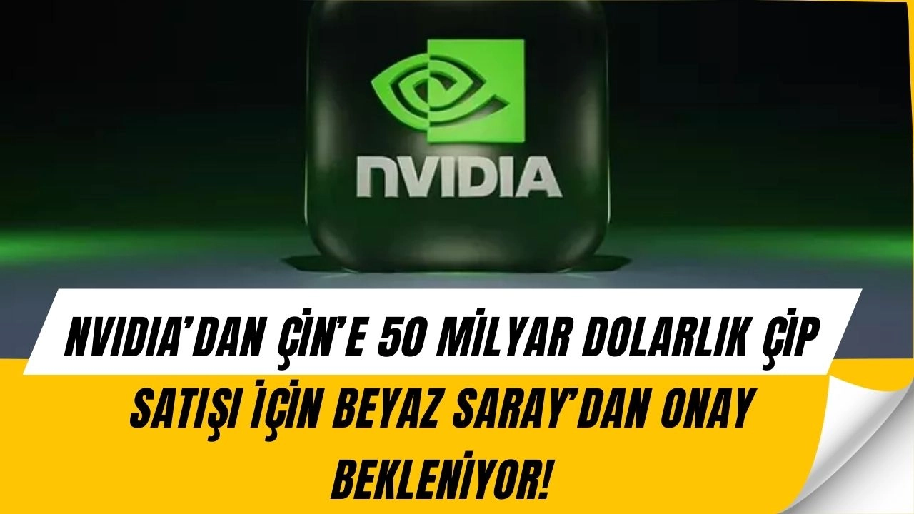 Nvidia’dan Çin’e 50 Milyar Dolarlık Çip Satışı! Beyaz Saray’dan Şaşırtan Karar Bekleniyor