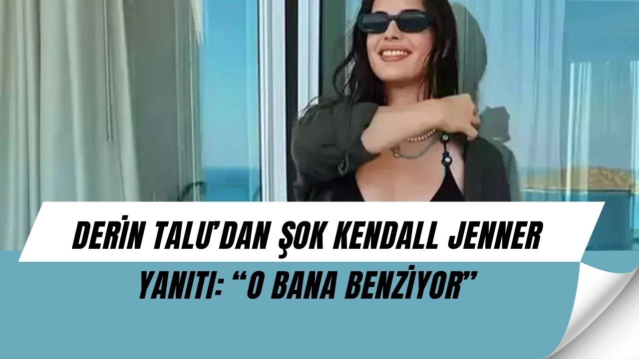Derin Talu’dan Olay Yaratacak Kendall Jenner Çıkışı: “O Bana Benziyor!”