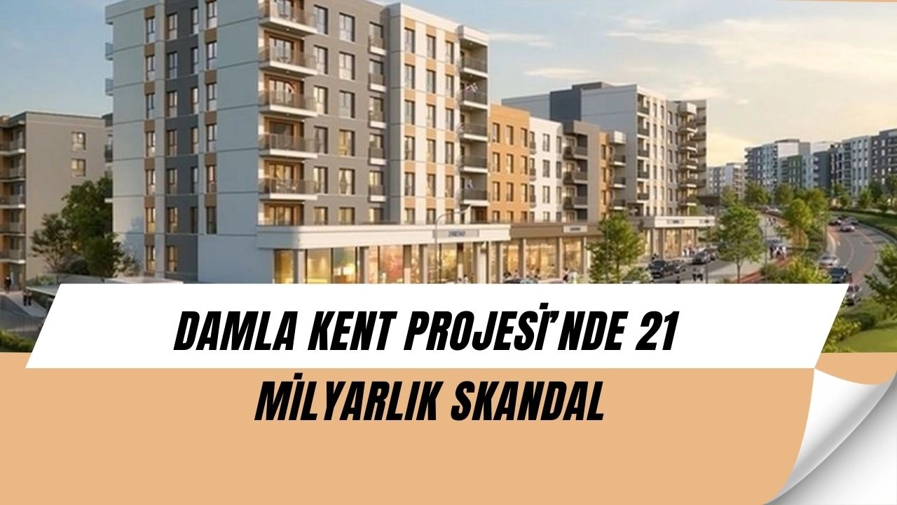 Damla Kent Projesi’nde büyük skandal: 21 milyar TL’nin akıbeti tartışma yarattı