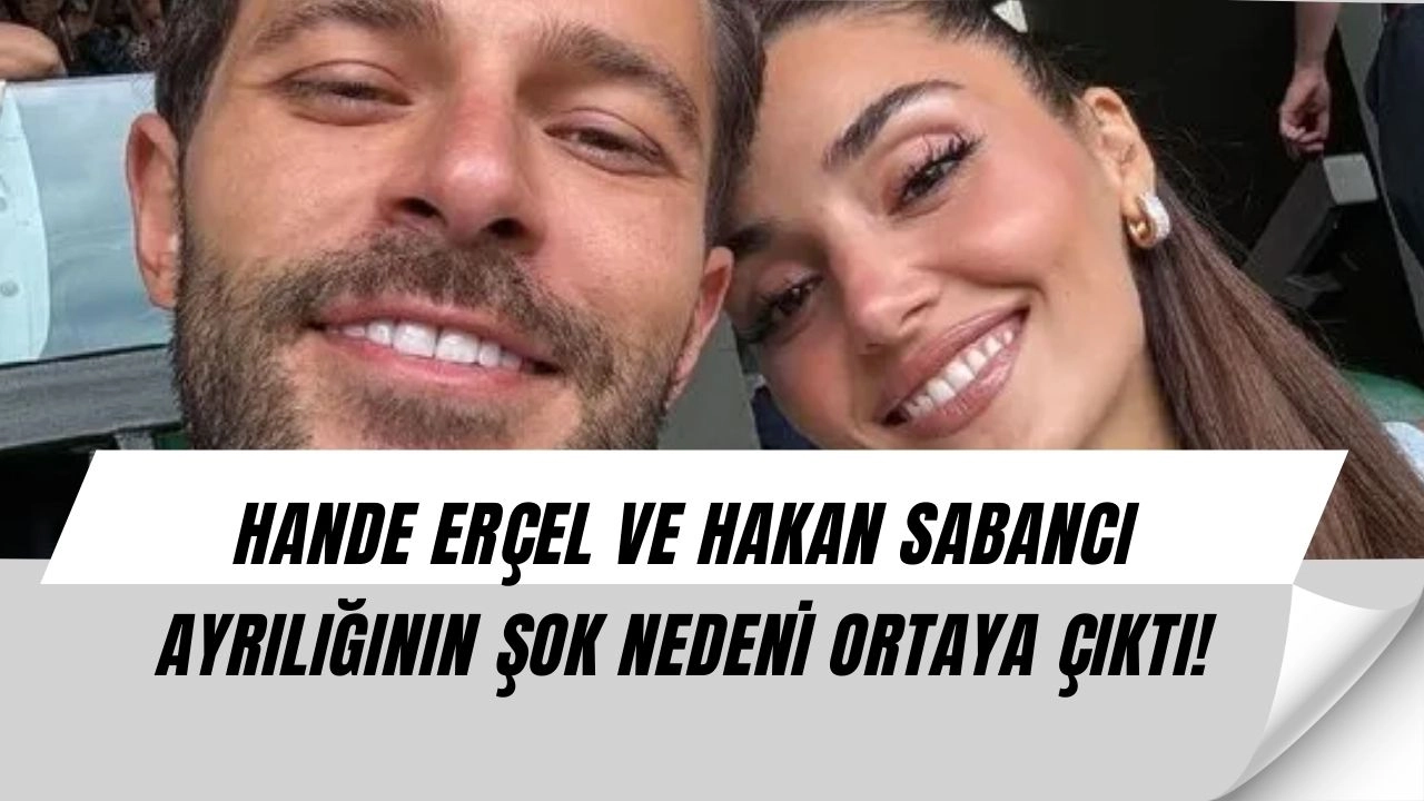 Hande Erçel ve Hakan Sabancı Ayrılığının Gerçek Nedeni Şaşırttı: İhanet Değil O İstek Bitirdi!