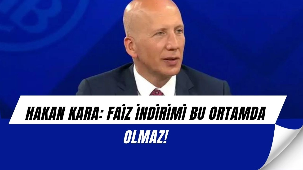 Hakan Kara’dan olay çıkış: “Bu ortamda faiz indirimi intihar olur!”