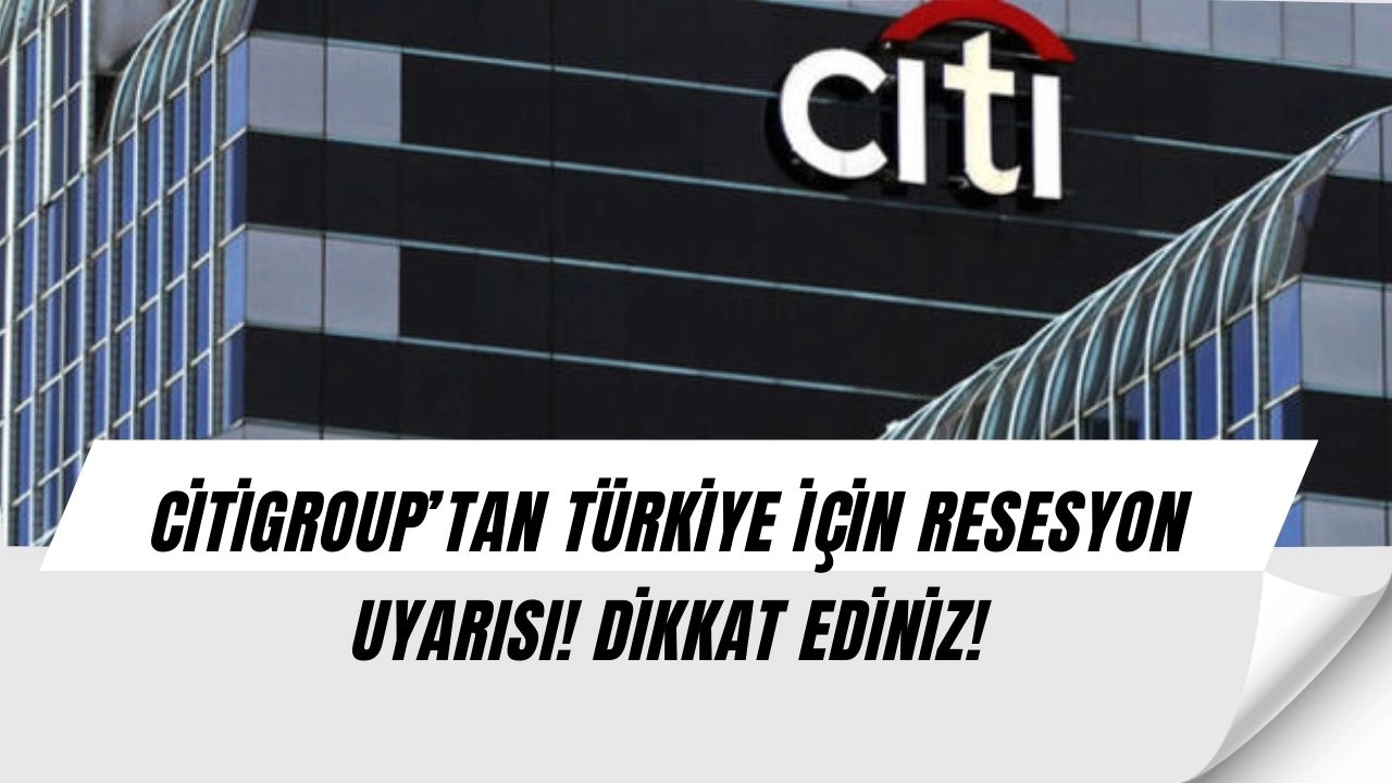 Citigroup’tan şok rapor: Türkiye’de resesyon mu geliyor?