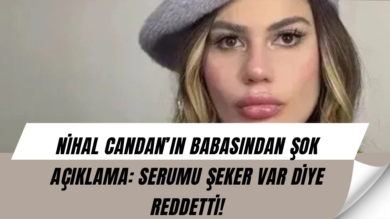 Nihal Candan’ın Babasından Şok İtiraf: “Serumu Şekerli Diye Reddetti, Çaresiz Kaldık!”