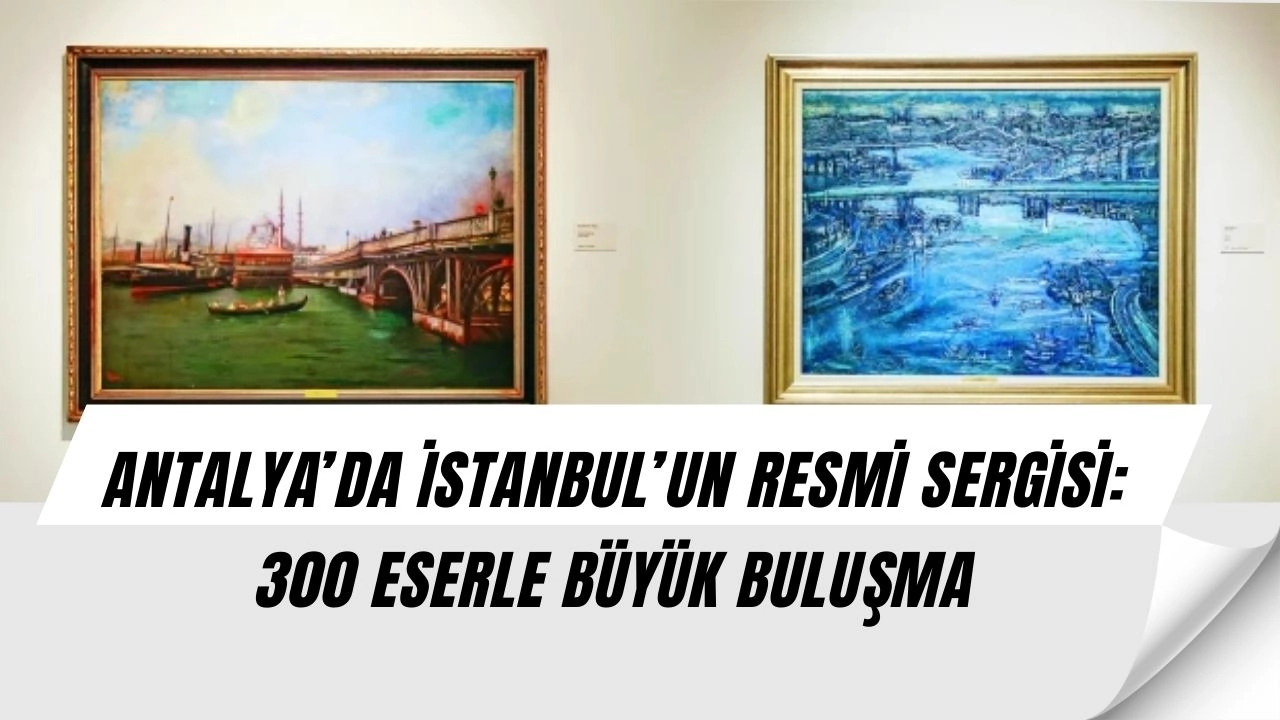 Antalya’da İstanbul Sergisi: 300 Eserle Şehrin Ruhunu Keşfedin! (İSTANBUL'DA BİLE YOK BÖYLESİ)