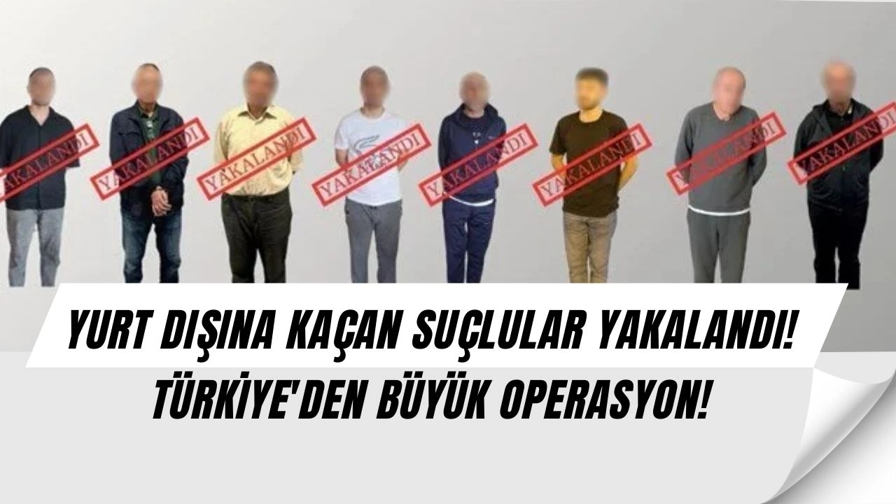 YURT DIŞINA KAÇAN SUÇLULAR YAKALANDI! TÜRKİYE'DEN BÜYÜK OPERASYON!