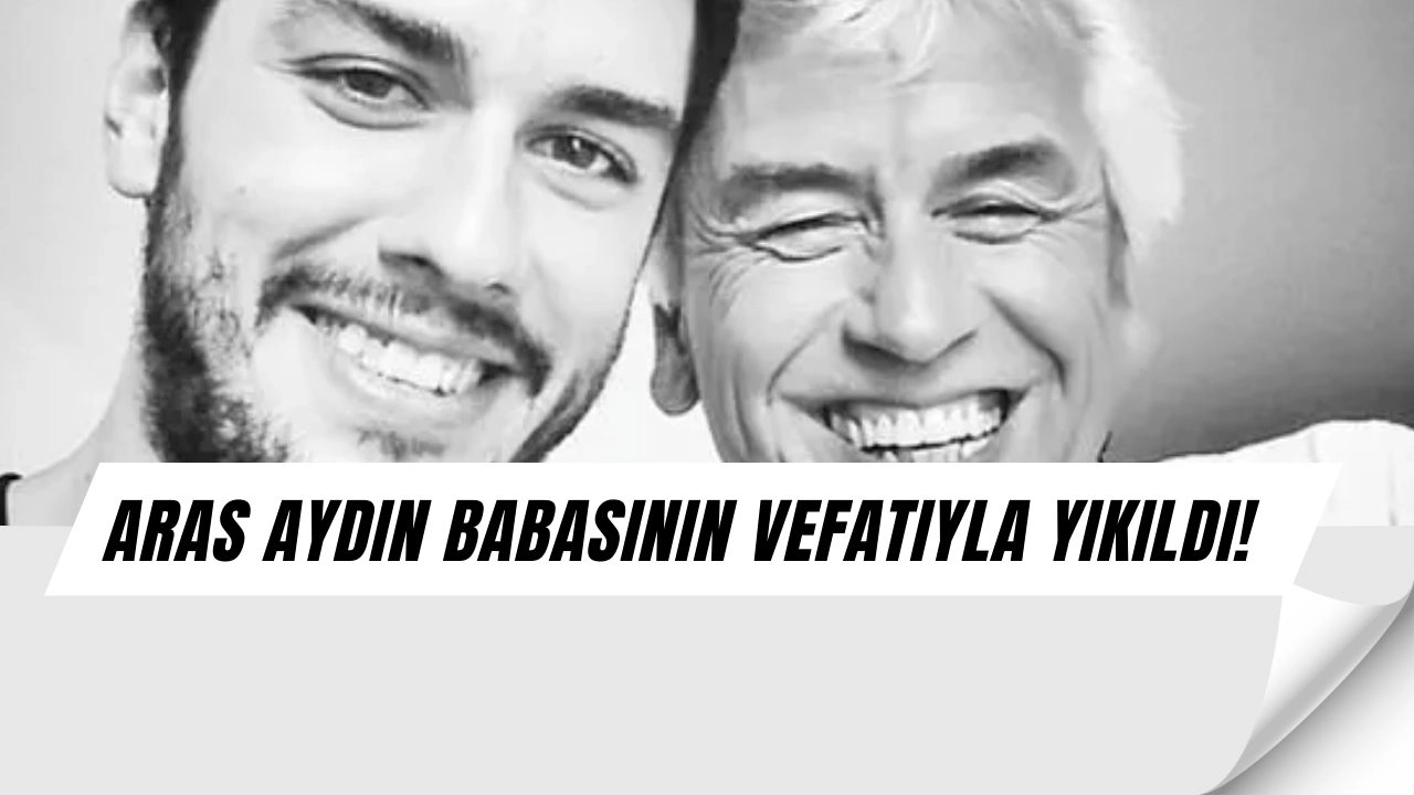 Aras Aydın’ın Büyük Acısı: Babasının Ölümü Herkesi Şoke Etti!