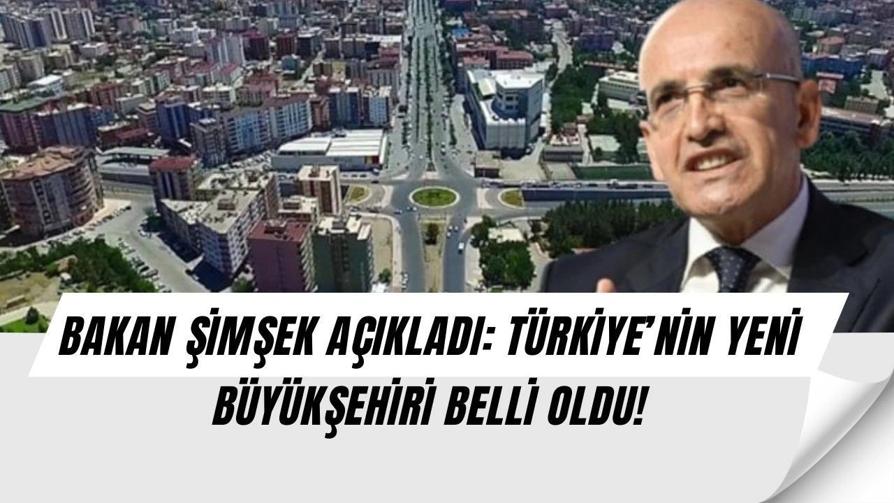 Bakan Şimşek Resmen Duyurdu! Türkiye’ye Yeni Bir Büyükşehir Geliyor, İşte O İl ve Verilen Tarih