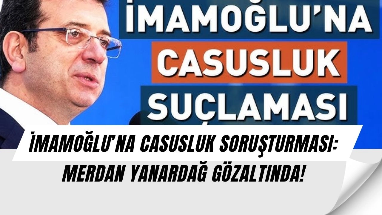 İmamoğlu’na Casusluk Soruşturması! Gözaltında Merdan Yanardağ Krizi Büyüyor!