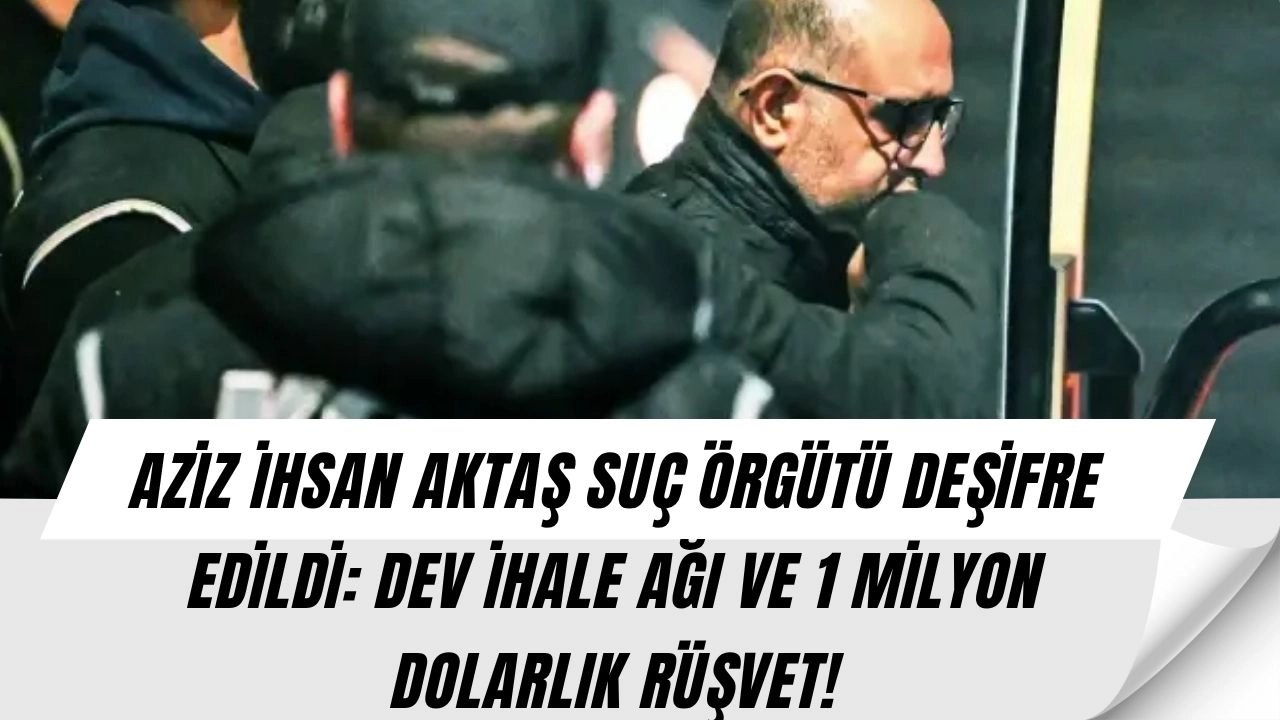 Aziz İhsan Aktaş Suç Örgütü Ortaya Saçıldı: 1 Milyon Dolarlık Rüşvet Ağı Deşifre Edildi!