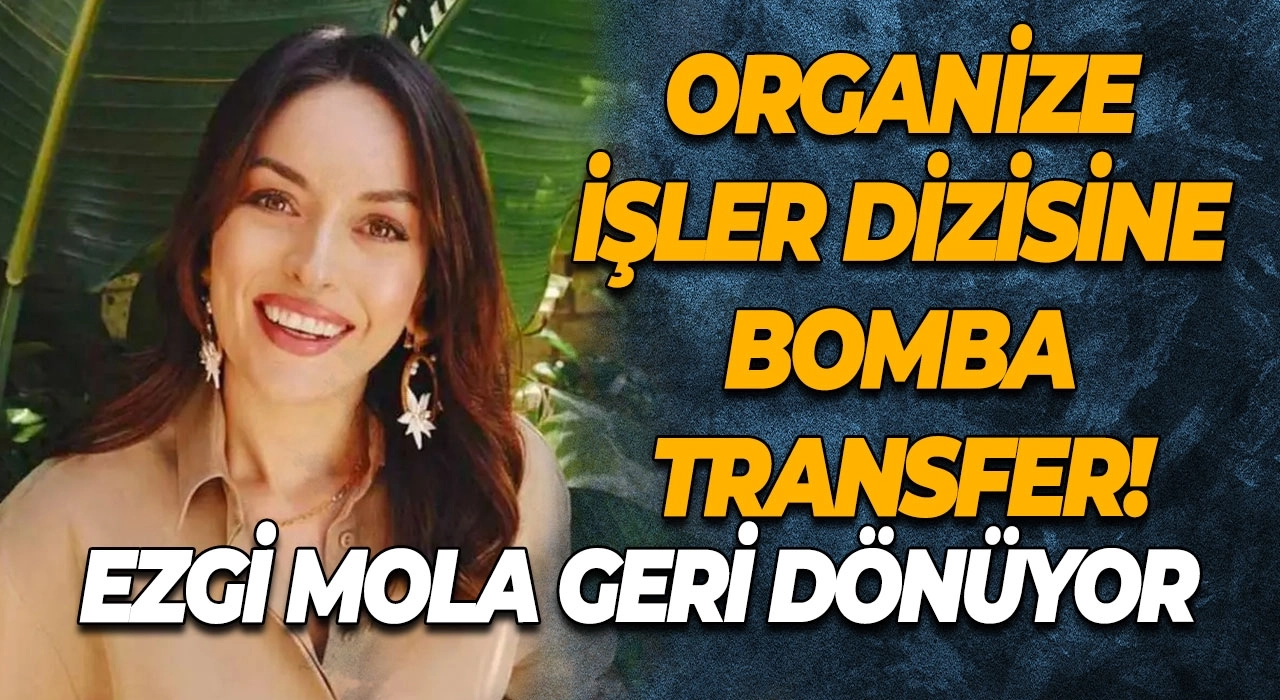 Organize İşler dizisine bomba transfer! Ezgi Mola geri dönüyor