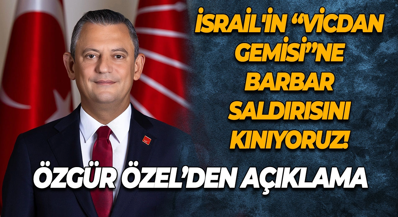 Özgür Özel; İsrail'in “Vicdan Gemisi”ne barbar saldırısını kınıyoruz!