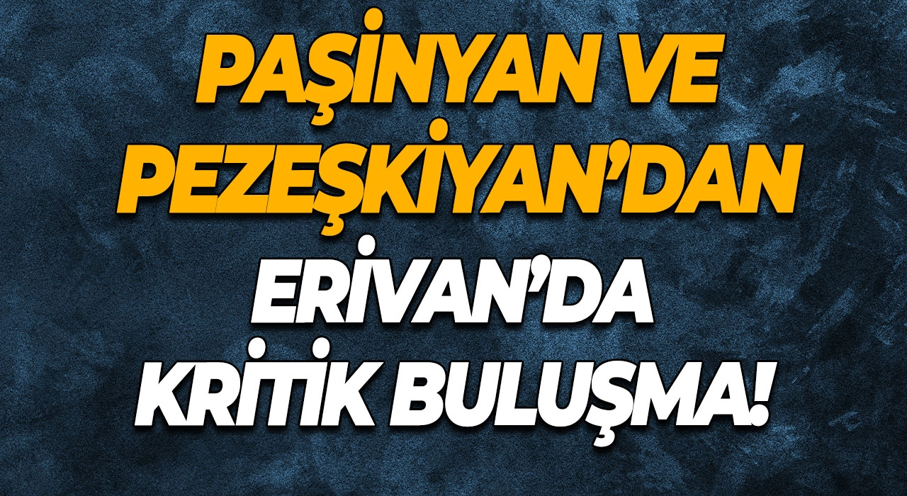 Paşinyan ve Pezeşkiyan’dan Erivan’da kritik buluşma!