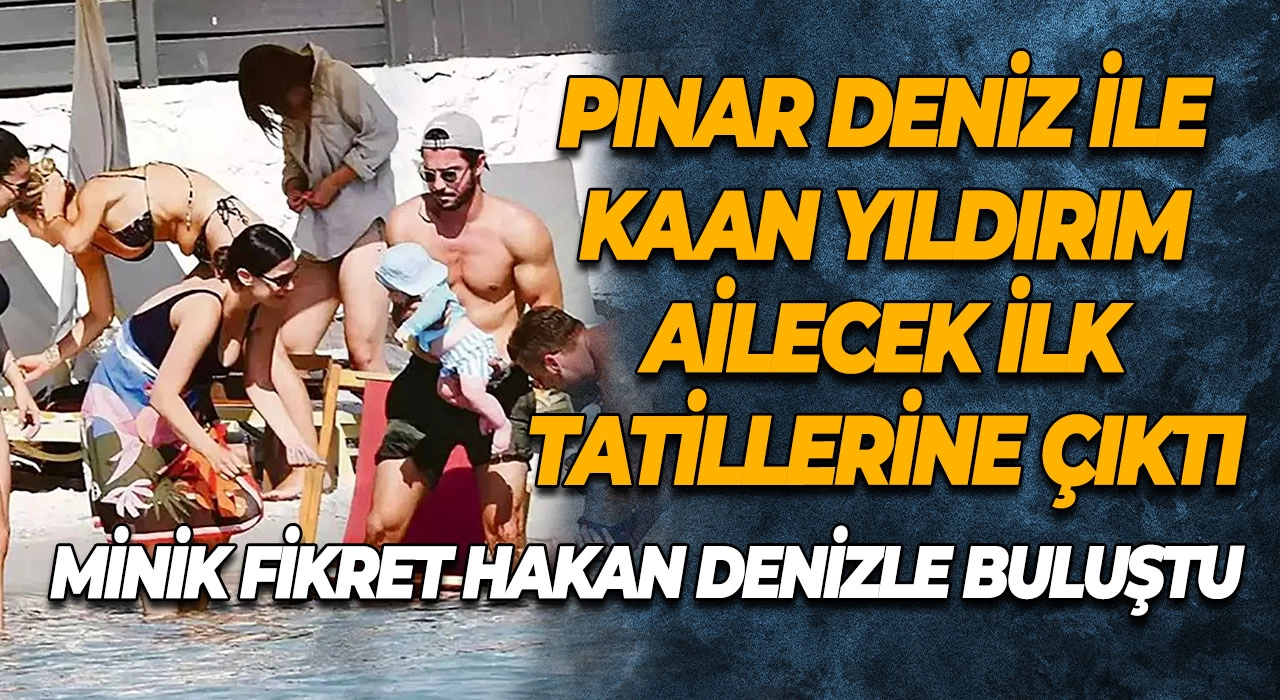 Pınar Deniz ile Kaan Yıldırım Ailecek İlk Tatillerine Çıktı Minik Fikret Hakan Denizle Buluştu