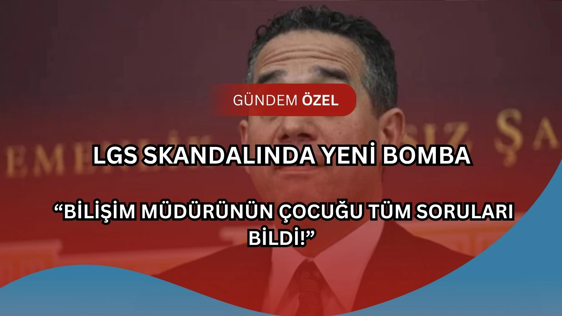 LGS Skandalında Yeni Bomba: “Bilişim Müdürünün Çocuğu Tüm Soruları Bildi!”
