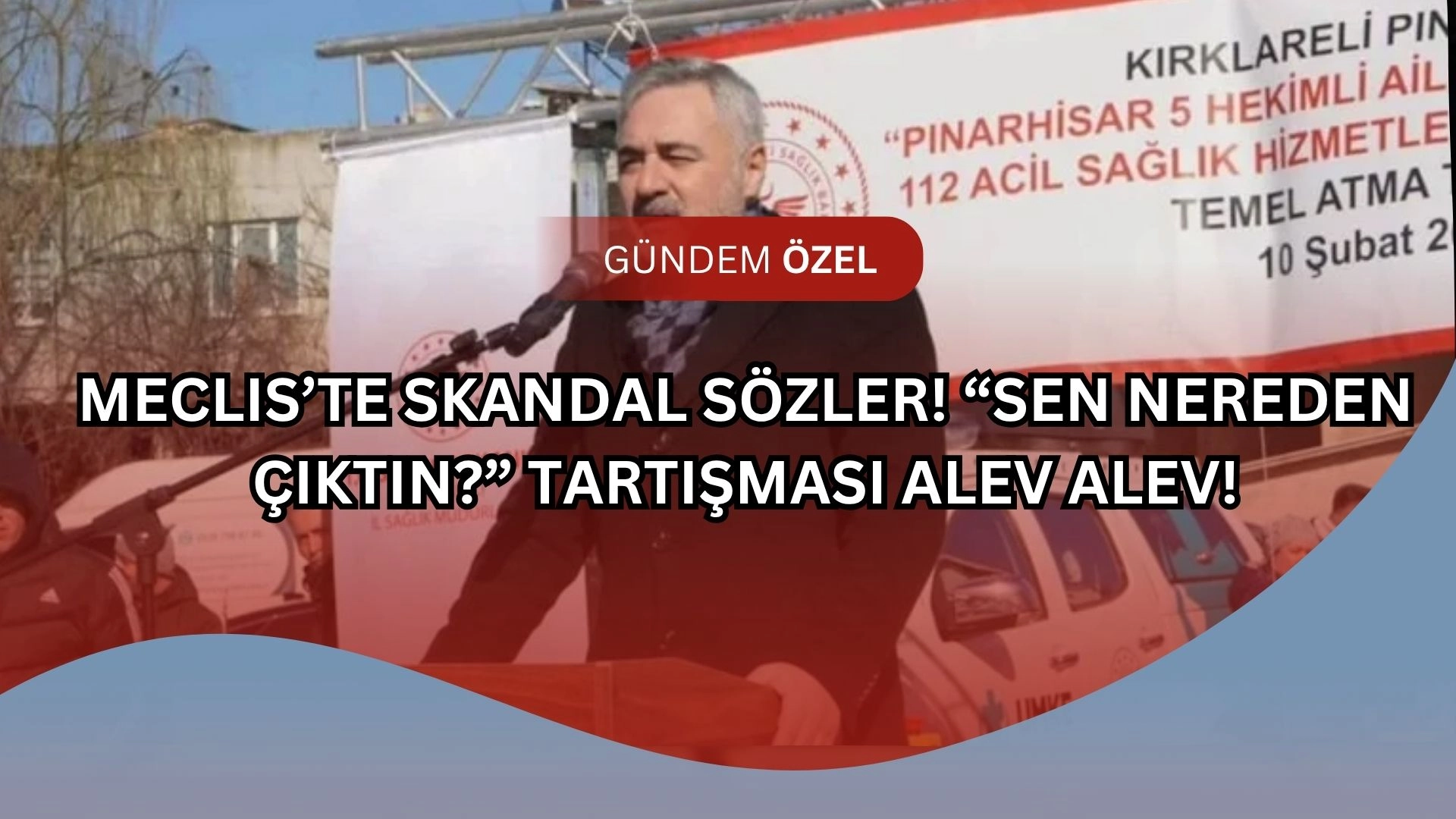 Meclis’te Skandal Sözler! “Sen Nereden Çıktın?” Tartışması Alev Alev!