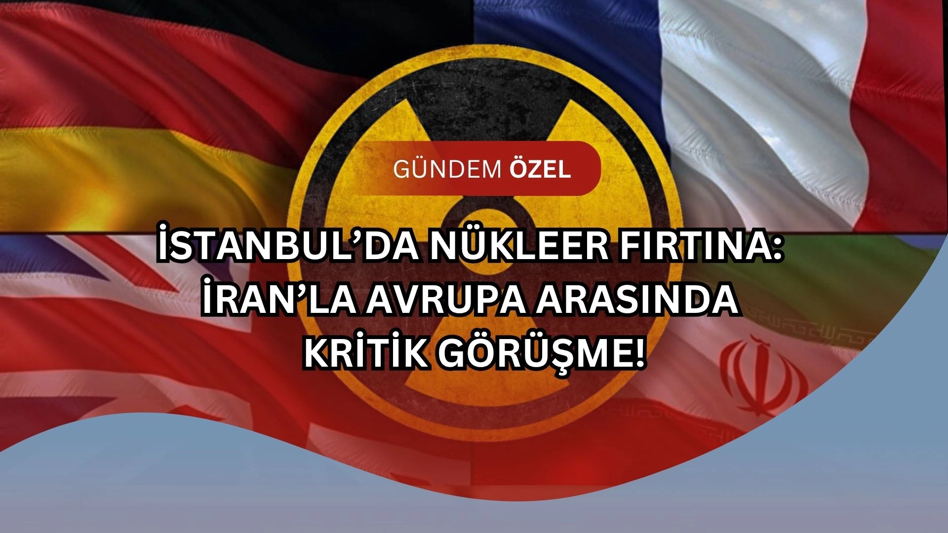 İstanbul’da Nükleer Fırtına: İran’la Avrupa Arasında Kritik Görüşme!