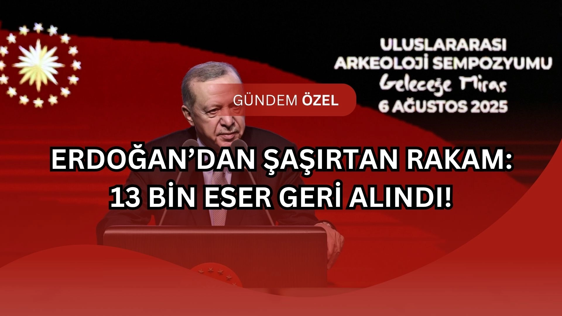 Erdoğan’dan Şaşırtan Rakam: 13 Bin Eser Geri Alındı! Kimse Bu Kadarını Beklemiyordu!