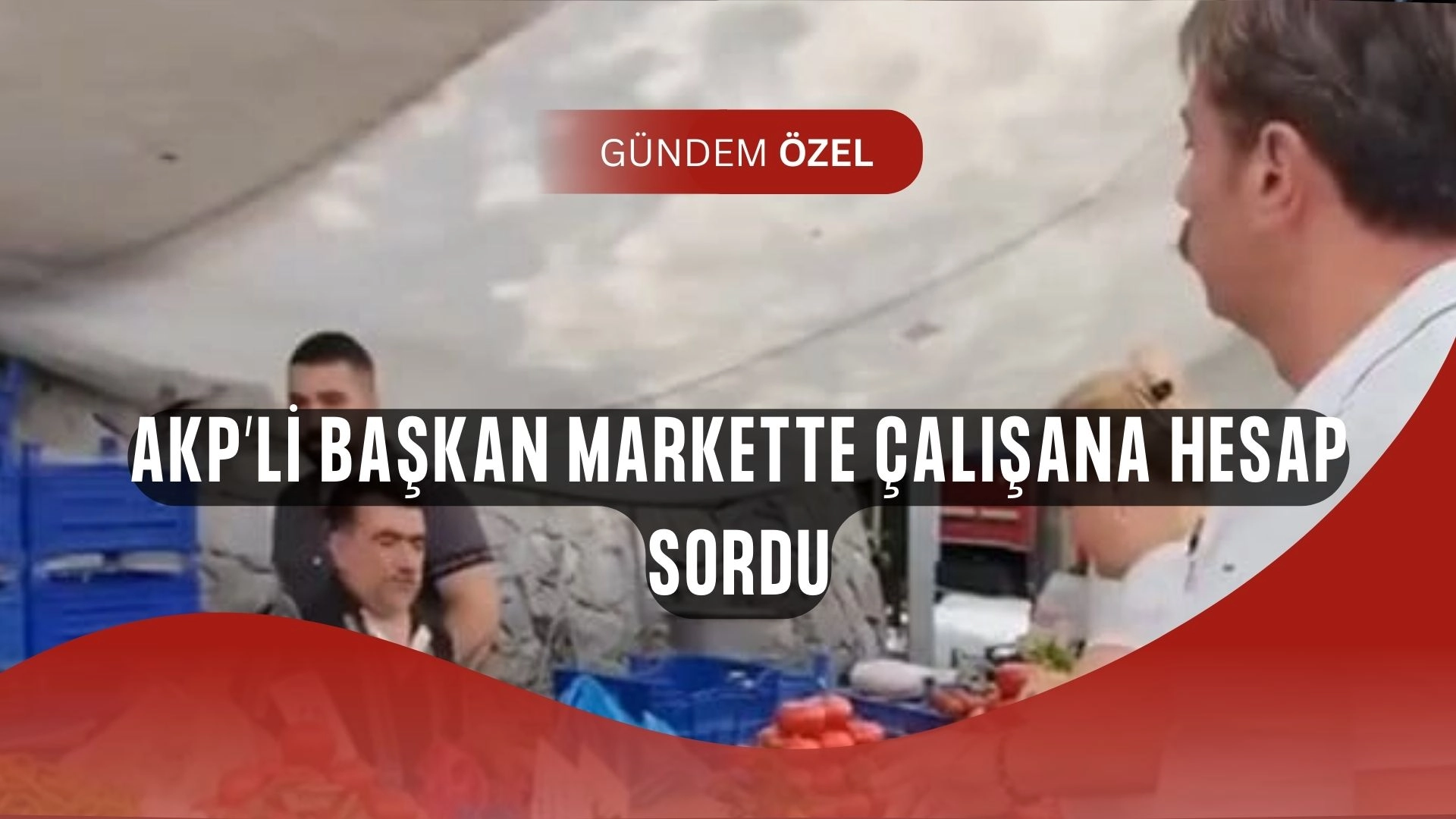 AKP’li başkan yine sahnede: Market çalışanını fena sıkıştırdı!