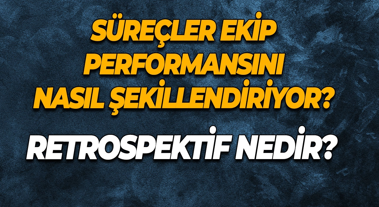 Retrospektif Nedir? Süreçler Ekip Performansını Nasıl Şekillendiriyor?