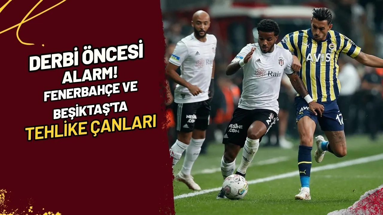 Derbi Öncesi Alarm! Fenerbahçe ve Beşiktaş'ta Tehlike Çanları