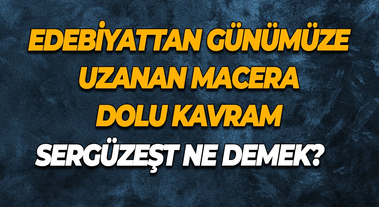 Sergüzeşt Ne Demek? Edebiyattan Günümüze Uzanan Macera Dolu Kavram