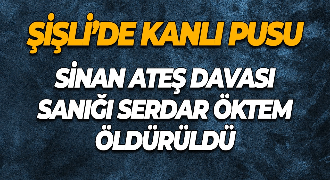 Şişli’de Kanlı Pusu Sinan Ateş Davası Sanığı Serdar Öktem Öldürüldü