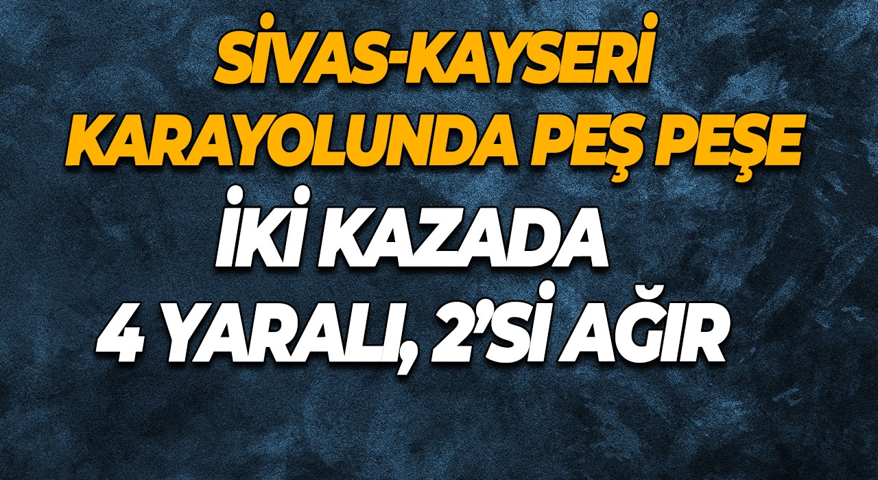 Sivas-Kayseri Karayolunda Peş Peşe İki Kaza 4 Yaralı, 2’si Ağır