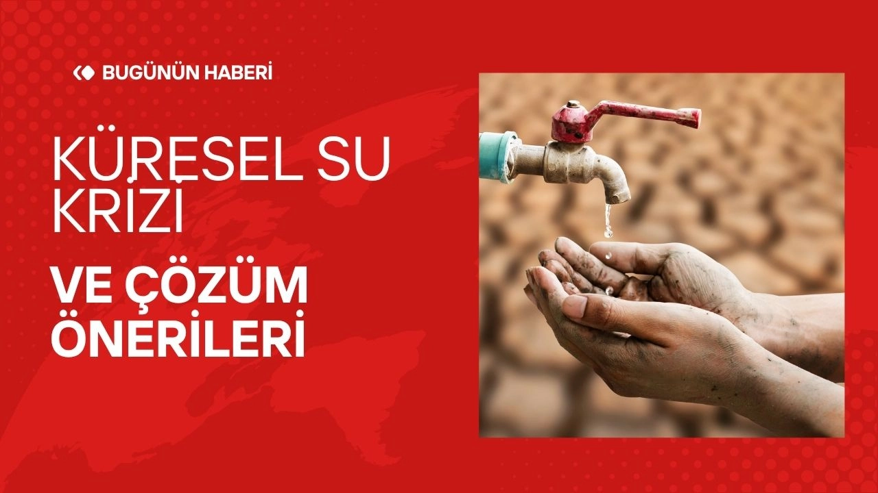 Küresel Su Krizi Gündemde! Çözüm Önerileri