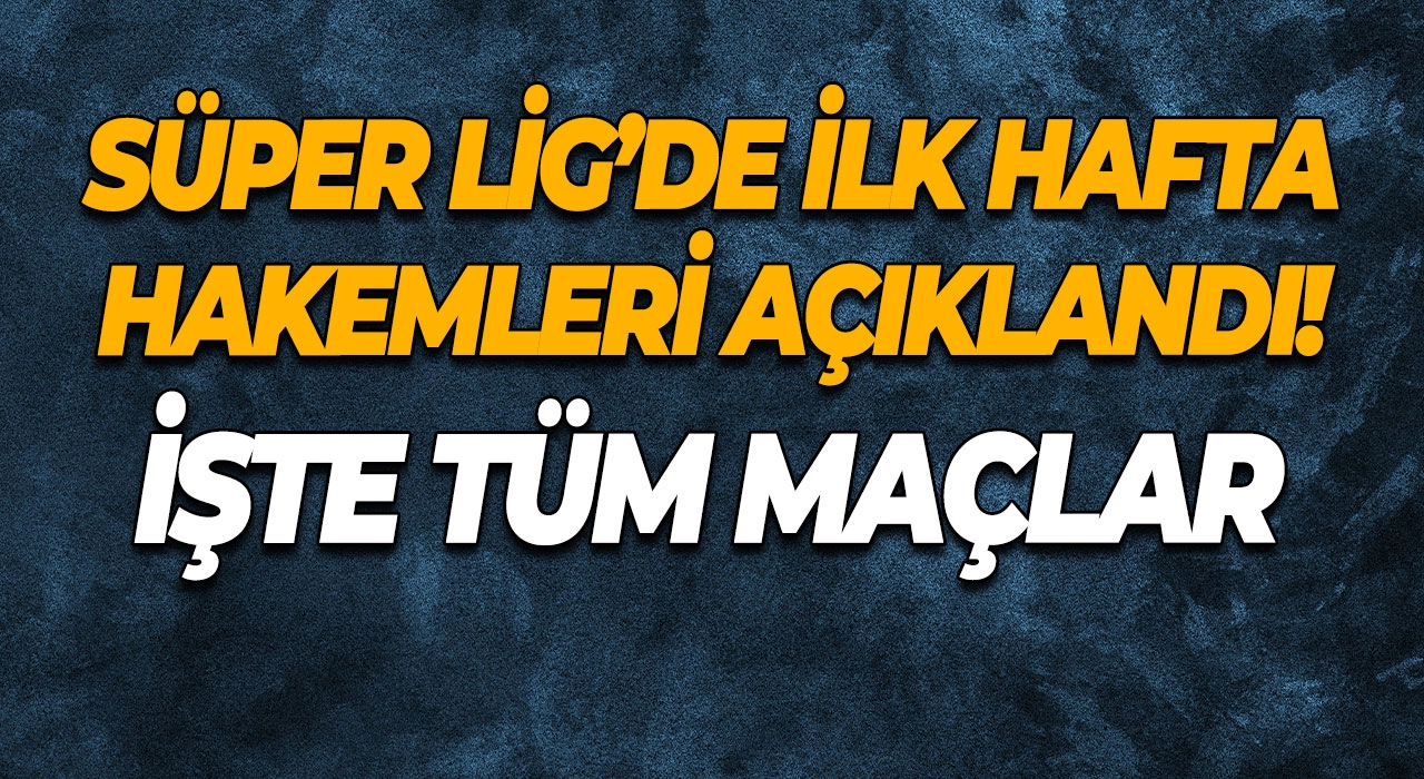 Süper Lig’de İlk Hafta Hakemleri Açıklandı! İşte Tüm Maçlar