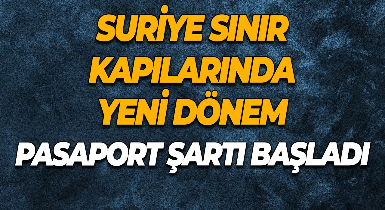 Suriye sınır kapılarında yeni dönem Pasaport şartı başladı
