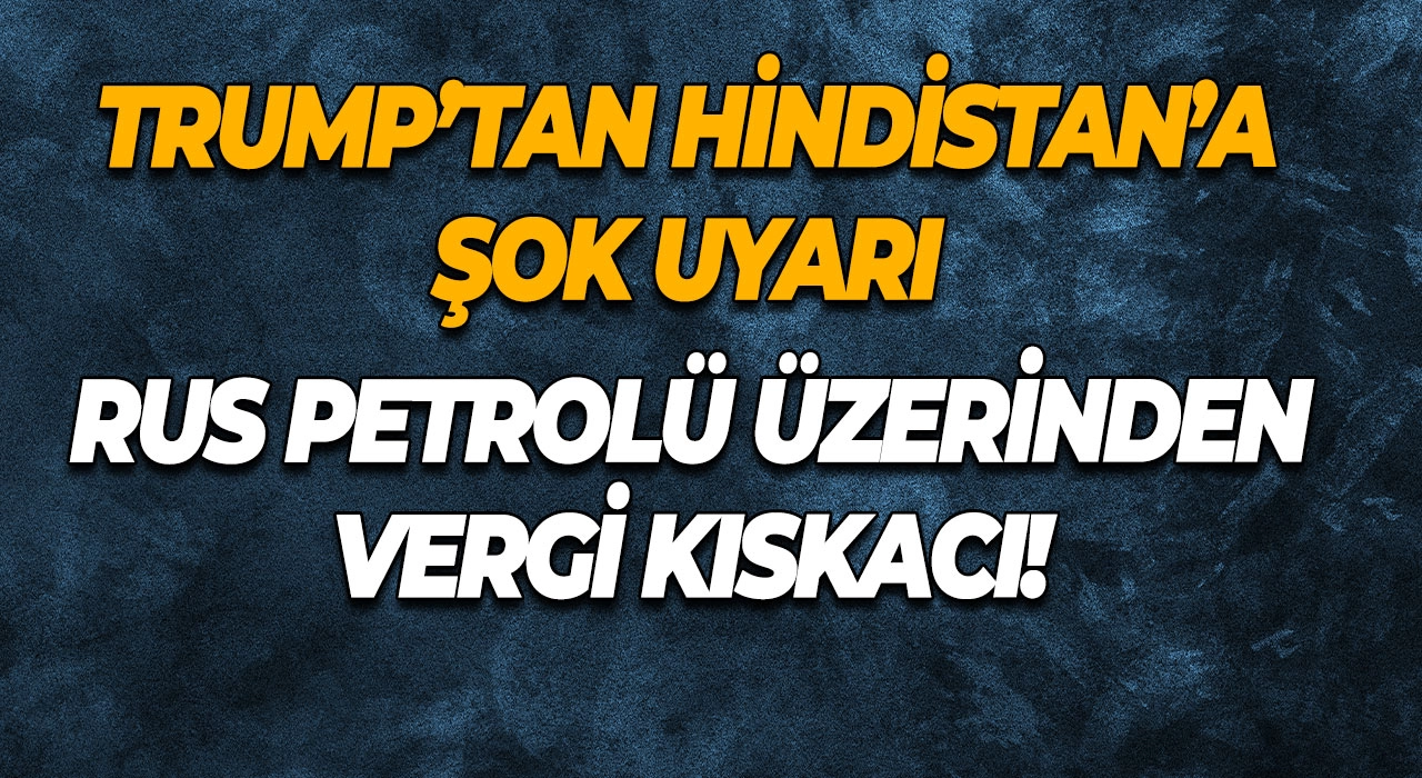 Trump’tan Hindistan’a Şok Uyarı Rus Petrolü Üzerinden Vergi Kıskacı!