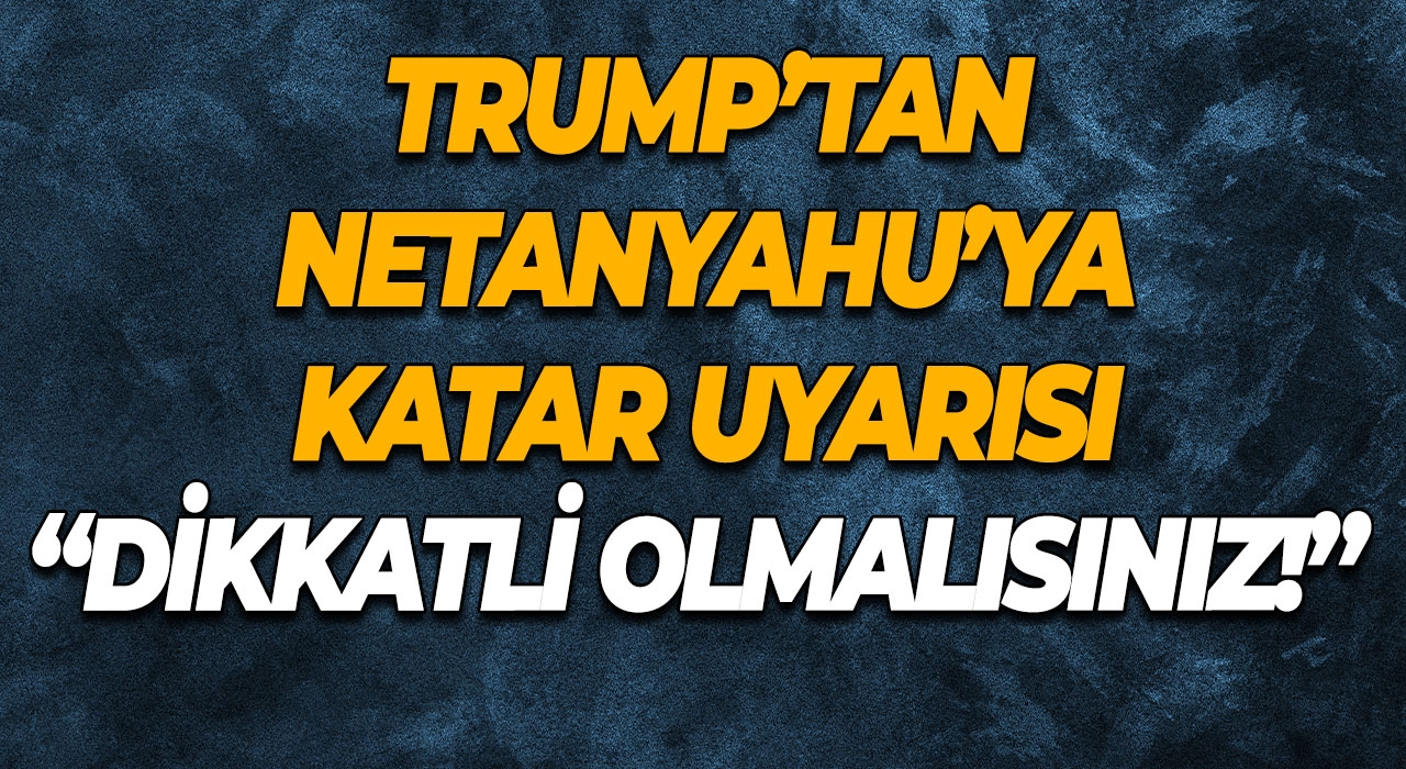Trump’tan Netanyahu’ya Katar Uyarısı “Dikkatli Olmalısınız!”