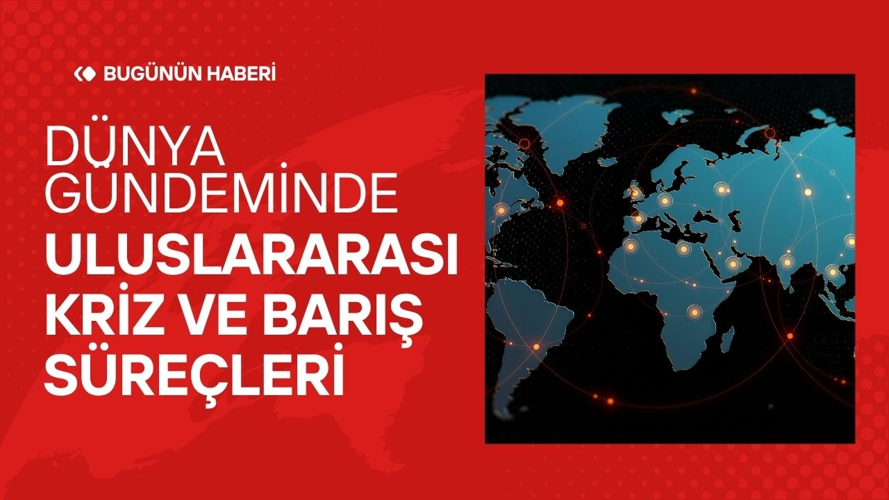 Dünya Gündeminde Son Gelişmeler! Uluslararası Kriz ve Barış Süreçleri