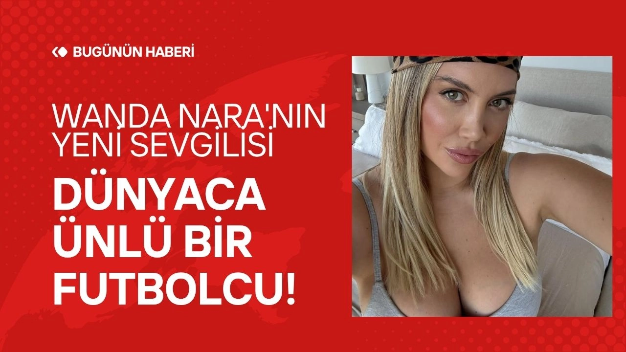 Wanda Nara'dan Bomba İtiraf! Yeni Aşkı da Dünyaca Ünlü Bir Futbolcu! 