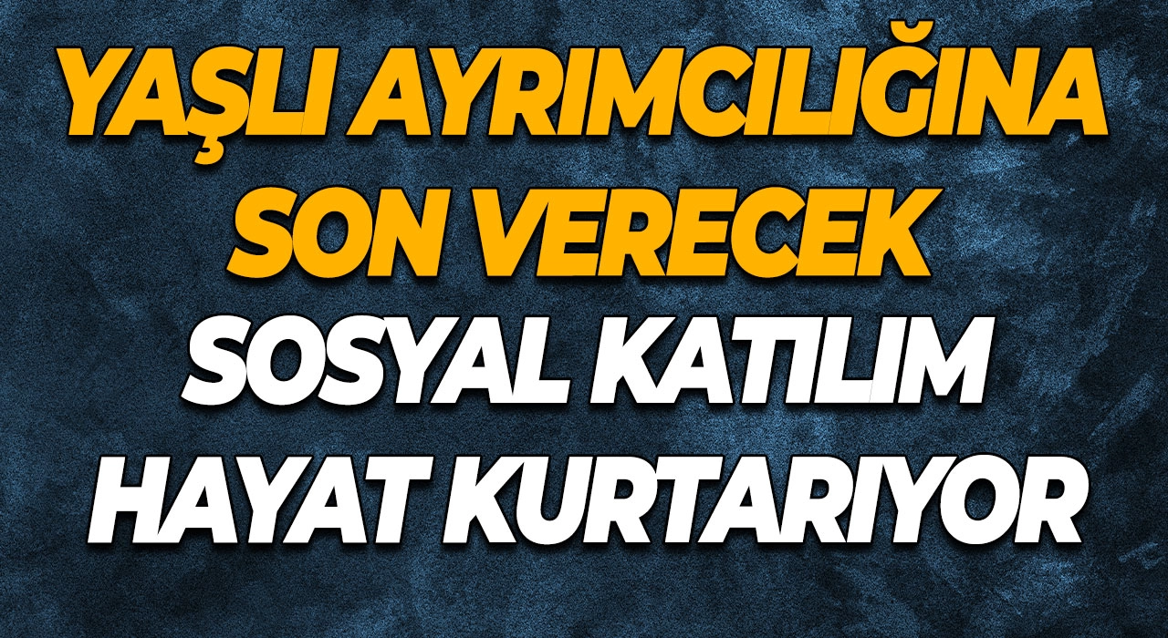 Yaşlı Ayrımcılığına Son Sosyal Katılım Hayat Kurtarıyor