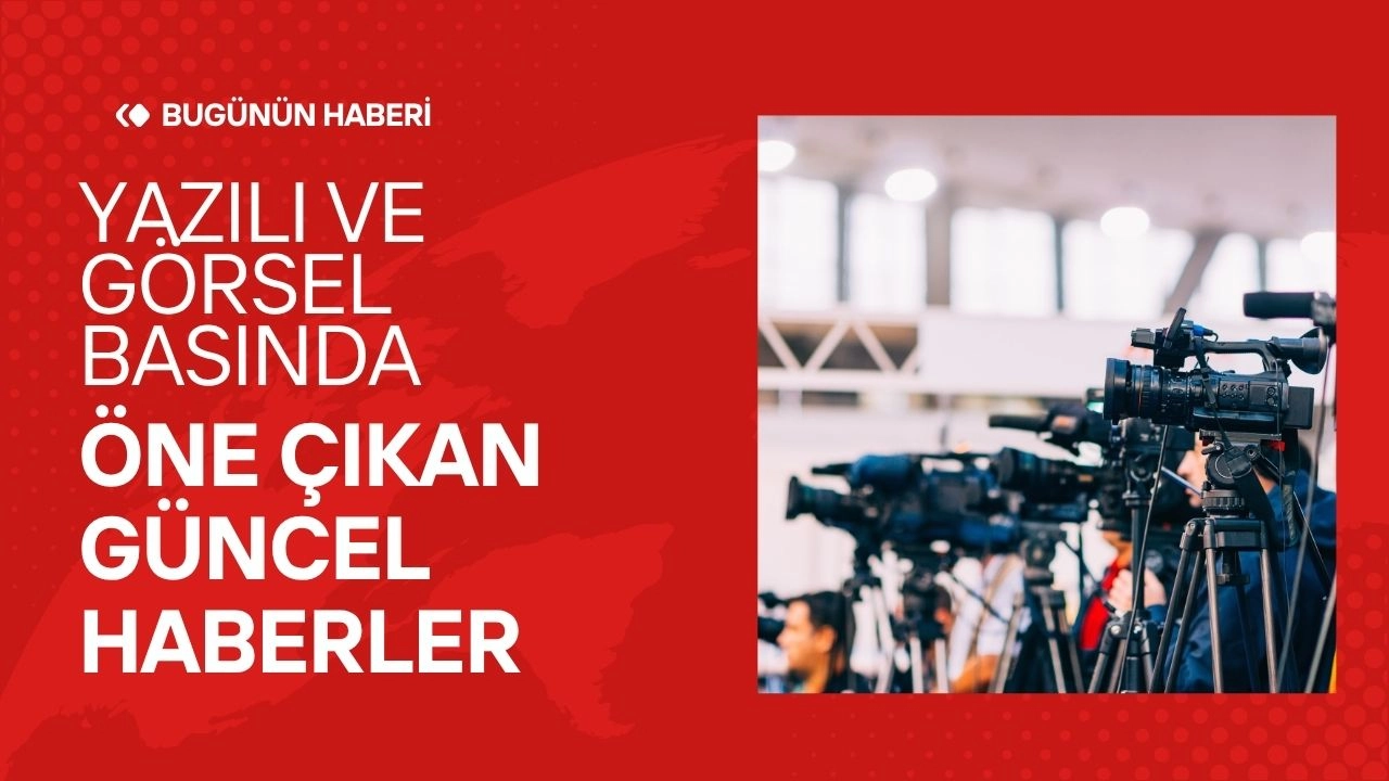 Yazılı ve Görsel Basında Öne Çıkan Güncel Haberler