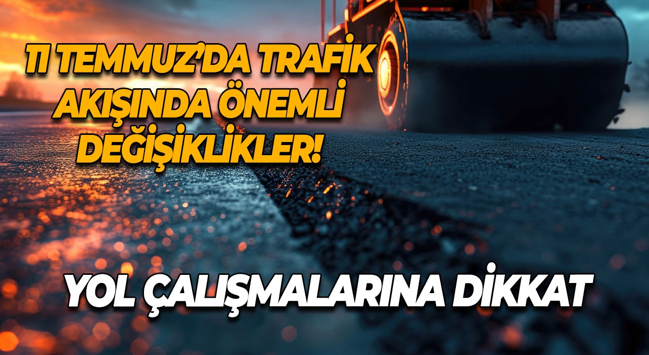 Yol Çalışmalarına Dikkat 11 Temmuz’da Trafik Akışında Önemli Değişiklikler!